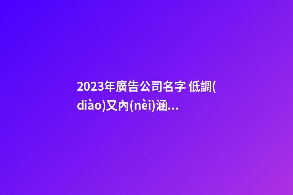 2023年廣告公司名字 低調(diào)又內(nèi)涵的公司起名